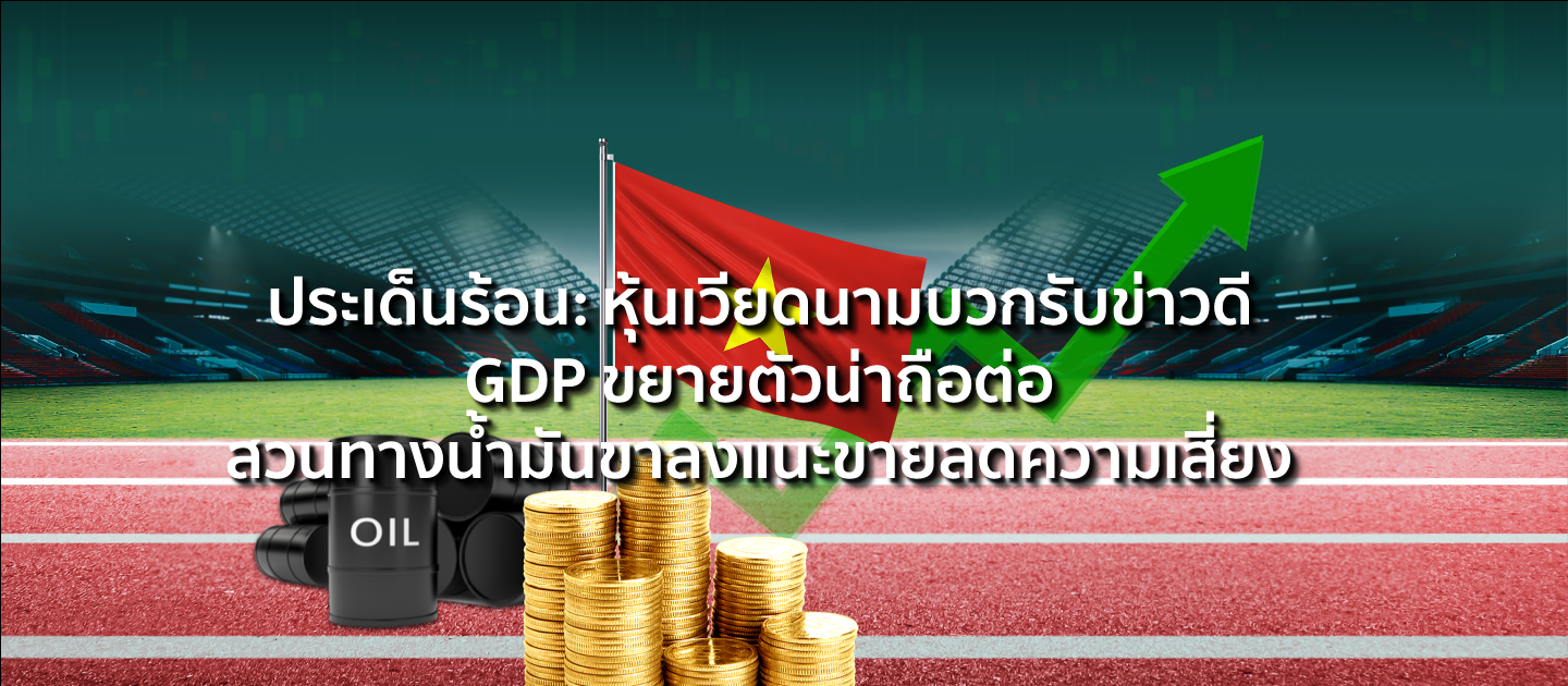 ประเด็นร้อน: หุ้นเวียดนามบวกรับข่าวดี GDP ขยายตัวน่าถือต่อ สวนทางน้ำมันขาลงแนะขายลดความเสี่ยง